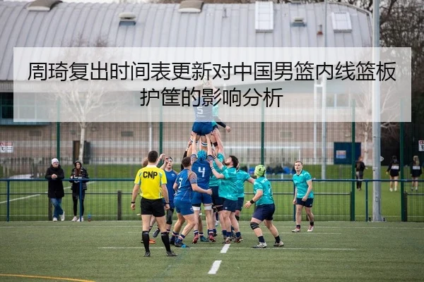 周琦复出时间表更新对中国男篮内线篮板护筐的影响分析